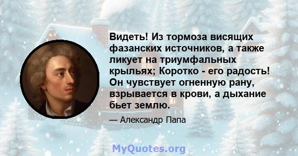 Видеть! Из тормоза висящих фазанских источников, а также ликует на триумфальных крыльях; Коротко - его радость! Он чувствует огненную рану, взрывается в крови, а дыхание бьет землю.