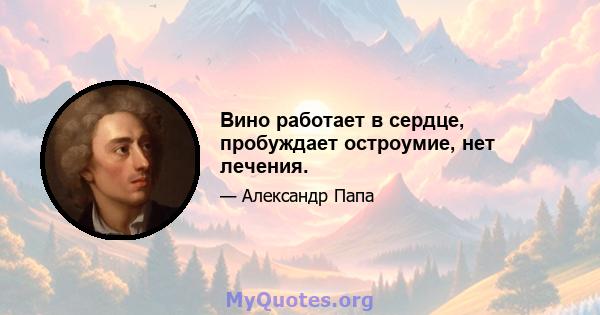 Вино работает в сердце, пробуждает остроумие, нет лечения.