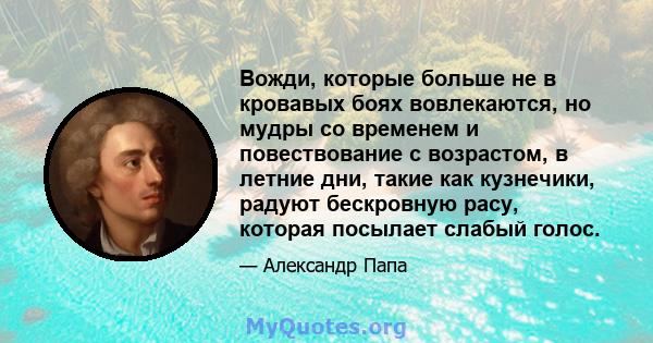 Вожди, которые больше не в кровавых боях вовлекаются, но мудры со временем и повествование с возрастом, в летние дни, такие как кузнечики, радуют бескровную расу, которая посылает слабый голос.