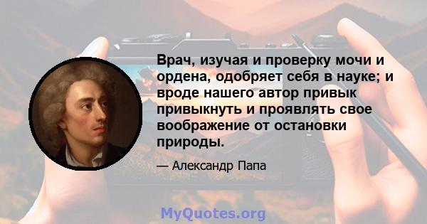 Врач, изучая и проверку мочи и ордена, одобряет себя в науке; и вроде нашего автор привык привыкнуть и проявлять свое воображение от остановки природы.