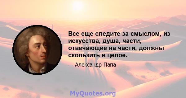 Все еще следите за смыслом, из искусства, душа, части, отвечающие на части, должны скользить в целое.