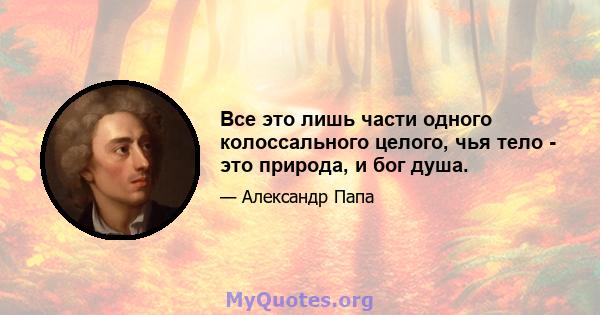 Все это лишь части одного колоссального целого, чья тело - это природа, и бог душа.