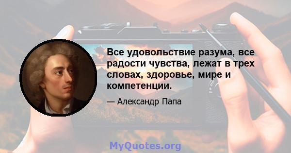 Все удовольствие разума, все радости чувства, лежат в трех словах, здоровье, мире и компетенции.