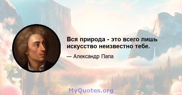 Вся природа - это всего лишь искусство неизвестно тебе.