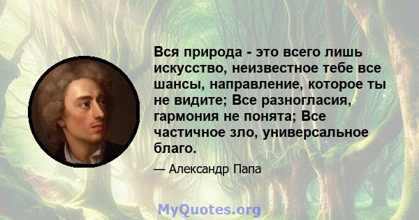 Вся природа - это всего лишь искусство, неизвестное тебе все шансы, направление, которое ты не видите; Все разногласия, гармония не понята; Все частичное зло, универсальное благо.