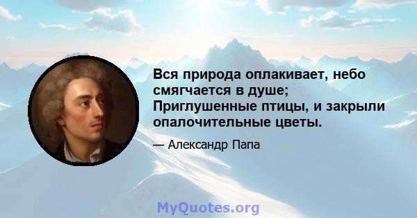 Вся природа оплакивает, небо смягчается в душе; Приглушенные птицы, и закрыли опалочительные цветы.