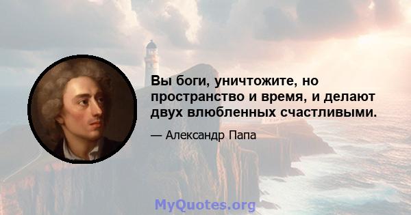 Вы боги, уничтожите, но пространство и время, и делают двух влюбленных счастливыми.