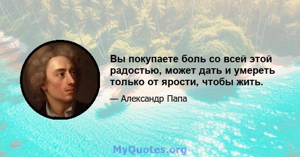 Вы покупаете боль со всей этой радостью, может дать и умереть только от ярости, чтобы жить.