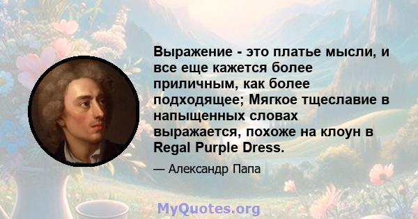 Выражение - это платье мысли, и все еще кажется более приличным, как более подходящее; Мягкое тщеславие в напыщенных словах выражается, похоже на клоун в Regal Purple Dress.