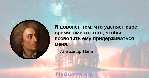 Я доволен тем, что уделяет свое время, вместо того, чтобы позволить ему придерживаться меня.