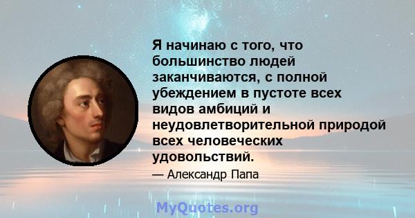 Я начинаю с того, что большинство людей заканчиваются, с полной убеждением в пустоте всех видов амбиций и неудовлетворительной природой всех человеческих удовольствий.