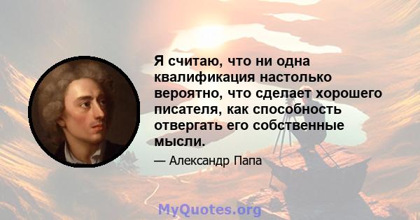 Я считаю, что ни одна квалификация настолько вероятно, что сделает хорошего писателя, как способность отвергать его собственные мысли.