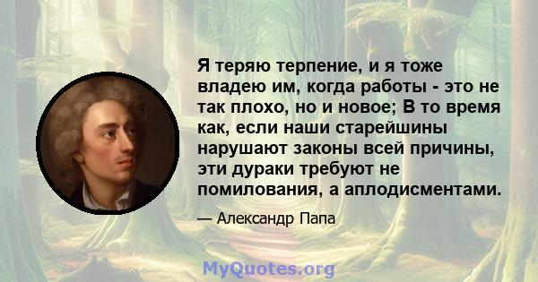 Я теряю терпение, и я тоже владею им, когда работы - это не так плохо, но и новое; В то время как, если наши старейшины нарушают законы всей причины, эти дураки требуют не помилования, а аплодисментами.