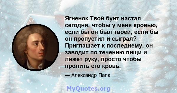 Ягненок Твой бунт настал сегодня, чтобы у меня кровью, если бы он был твоей, если бы он пропустил и сыграл? Приглашает к последнему, он заводит по течению пищи и лижет руку, просто чтобы пролить его кровь.