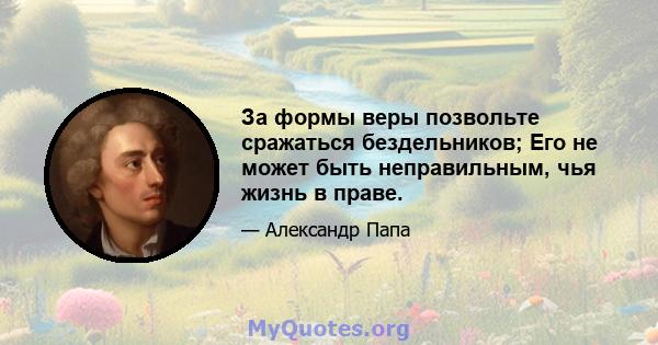 За формы веры позвольте сражаться бездельников; Его не может быть неправильным, чья жизнь в праве.