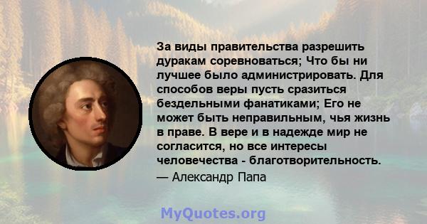 За виды правительства разрешить дуракам соревноваться; Что бы ни лучшее было администрировать. Для способов веры пусть сразиться бездельными фанатиками; Его не может быть неправильным, чья жизнь в праве. В вере и в