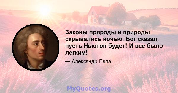 Законы природы и природы скрывались ночью. Бог сказал, пусть Ньютон будет! И все было легким!