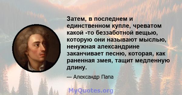 Затем, в последнем и единственном купле, чреватом какой -то беззаботной вещью, которую они называют мыслью, ненужная александрине заканчивает песню, которая, как раненная змея, тащит медленную длину.