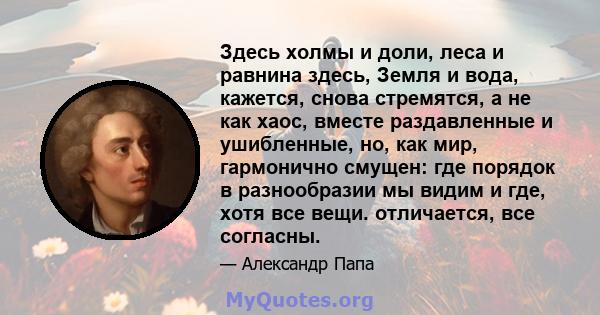 Здесь холмы и доли, леса и равнина здесь, Земля и вода, кажется, снова стремятся, а не как хаос, вместе раздавленные и ушибленные, но, как мир, гармонично смущен: где порядок в разнообразии мы видим и где, хотя все