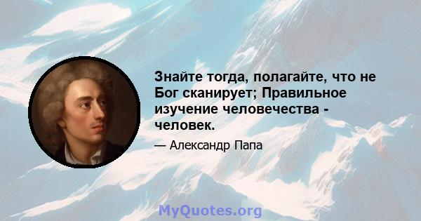 Знайте тогда, полагайте, что не Бог сканирует; Правильное изучение человечества - человек.