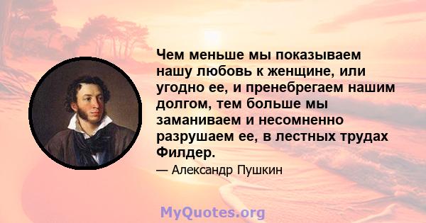 Чем меньше мы показываем нашу любовь к женщине, или угодно ее, и пренебрегаем нашим долгом, тем больше мы заманиваем и несомненно разрушаем ее, в лестных трудах Филдер.