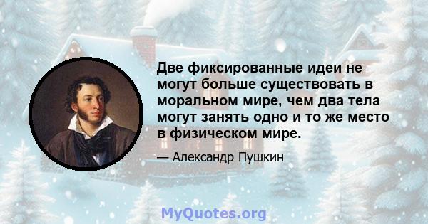 Две фиксированные идеи не могут больше существовать в моральном мире, чем два тела могут занять одно и то же место в физическом мире.