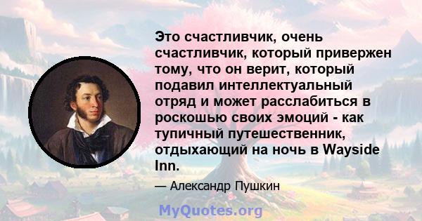 Это счастливчик, очень счастливчик, который привержен тому, что он верит, который подавил интеллектуальный отряд и может расслабиться в роскошью своих эмоций - как тупичный путешественник, отдыхающий на ночь в Wayside