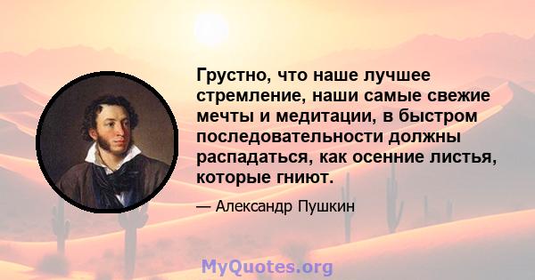 Грустно, что наше лучшее стремление, наши самые свежие мечты и медитации, в быстром последовательности должны распадаться, как осенние листья, которые гниют.