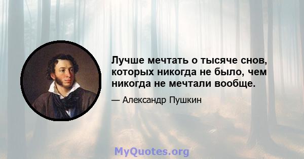 Лучше мечтать о тысяче снов, которых никогда не было, чем никогда не мечтали вообще.