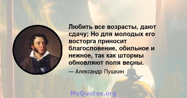 Любить все возрасты, дают сдачу; Но для молодых его восторга приносит благословение, обильное и нежное, так как штормы обновляют поля весны.