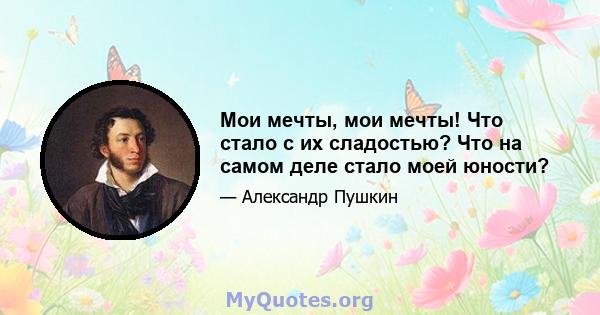 Мои мечты, мои мечты! Что стало с их сладостью? Что на самом деле стало моей юности?