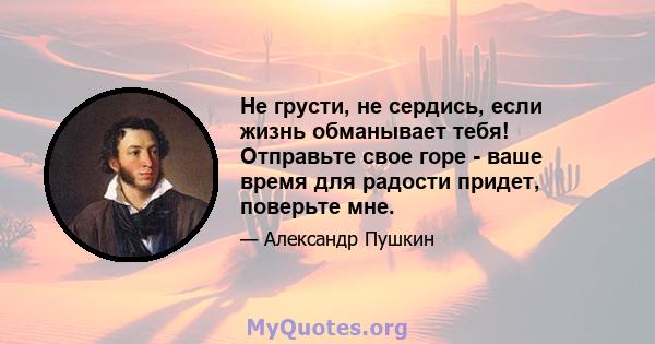 Не грусти, не сердись, если жизнь обманывает тебя! Отправьте свое горе - ваше время для радости придет, поверьте мне.