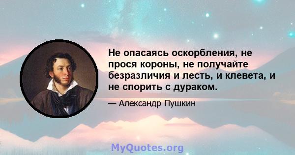 Не опасаясь оскорбления, не прося короны, не получайте безразличия и лесть, и клевета, и не спорить с дураком.