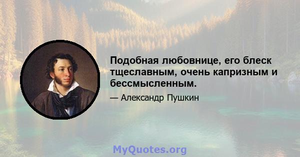 Подобная любовнице, его блеск тщеславным, очень капризным и бессмысленным.