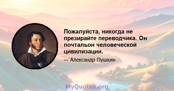 Пожалуйста, никогда не презирайте переводчика. Он почтальон человеческой цивилизации.