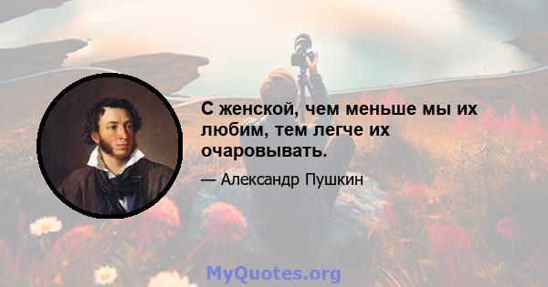 С женской, чем меньше мы их любим, тем легче их очаровывать.