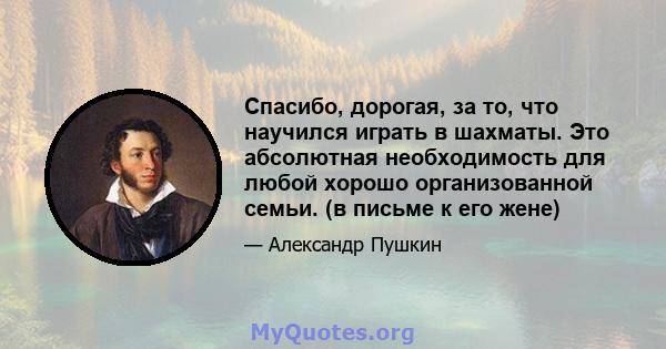 Спасибо, дорогая, за то, что научился играть в шахматы. Это абсолютная необходимость для любой хорошо организованной семьи. (в письме к его жене)