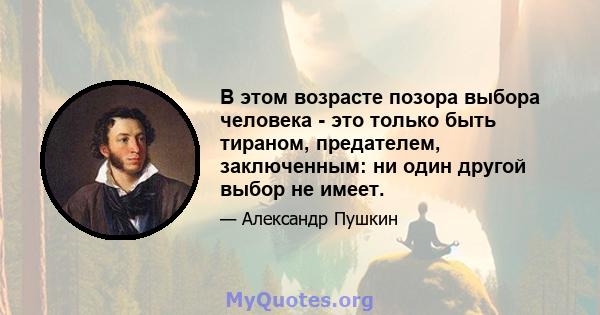 В этом возрасте позора выбора человека - это только быть тираном, предателем, заключенным: ни один другой выбор не имеет.