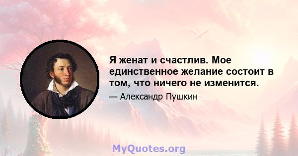 Я женат и счастлив. Мое единственное желание состоит в том, что ничего не изменится.