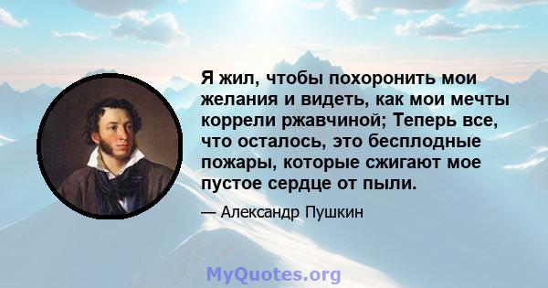 Я жил, чтобы похоронить мои желания и видеть, как мои мечты коррели ржавчиной; Теперь все, что осталось, это бесплодные пожары, которые сжигают мое пустое сердце от пыли.