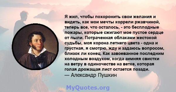 Я жил, чтобы похоронить свои желания и видеть, как мои мечты коррели ржавчиной, теперь все, что осталось, - это бесплодные пожары, которые сжигают мое пустое сердце от пыли. Потраченная облаками жестокой судьбы, моя