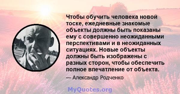 Чтобы обучить человека новой тоске, ежедневные знакомые объекты должны быть показаны ему с совершенно неожиданными перспективами и в неожиданных ситуациях. Новые объекты должны быть изображены с разных сторон, чтобы