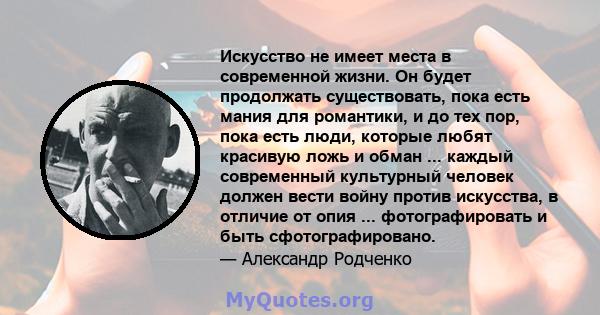 Искусство не имеет места в современной жизни. Он будет продолжать существовать, пока есть мания для романтики, и до тех пор, пока есть люди, которые любят красивую ложь и обман ... каждый современный культурный человек