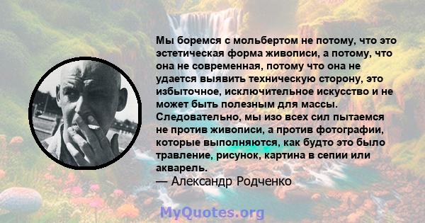 Мы боремся с мольбертом не потому, что это эстетическая форма живописи, а потому, что она не современная, потому что она не удается выявить техническую сторону, это избыточное, исключительное искусство и не может быть