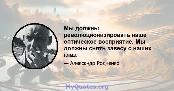 Мы должны революционизировать наше оптическое восприятие. Мы должны снять завесу с наших глаз.