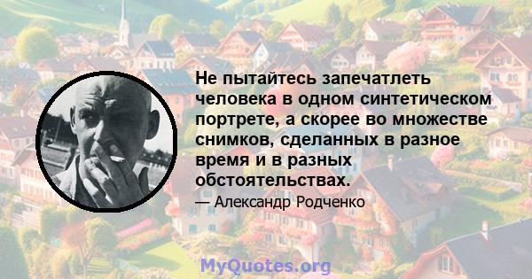 Не пытайтесь запечатлеть человека в одном синтетическом портрете, а скорее во множестве снимков, сделанных в разное время и в разных обстоятельствах.