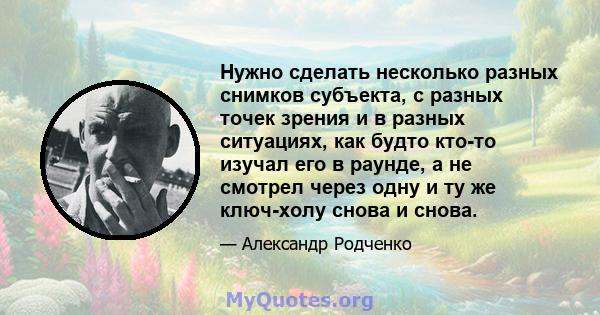 Нужно сделать несколько разных снимков субъекта, с разных точек зрения и в разных ситуациях, как будто кто-то изучал его в раунде, а не смотрел через одну и ту же ключ-холу снова и снова.