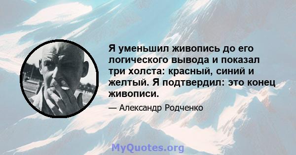 Я уменьшил живопись до его логического вывода и показал три холста: красный, синий и желтый. Я подтвердил: это конец живописи.