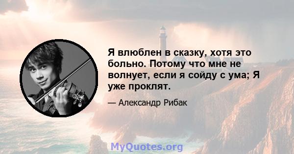 Я влюблен в сказку, хотя это больно. Потому что мне не волнует, если я сойду с ума; Я уже проклят.