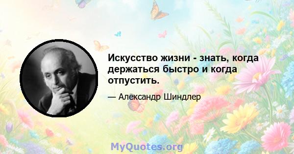 Искусство жизни - знать, когда держаться быстро и когда отпустить.